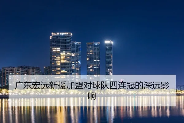 广东宏远新援加盟对球队四连冠的深远影响