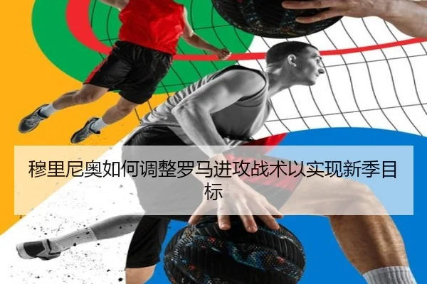 穆里尼奥如何调整罗马进攻战术以实现新季目标